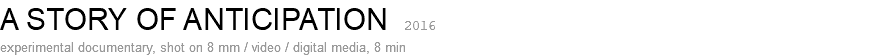 A STORY OF ANTICIPATION 2016 experimental documentary, shot on 8 mm / video / digital media, 8 min